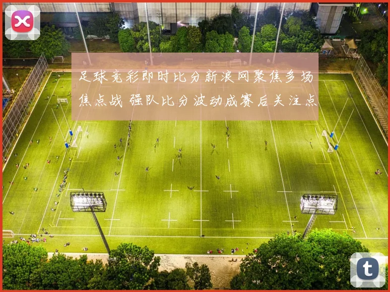 足球竞彩即时比分新浪网聚焦多场焦点战 强队比分波动成赛后关注点