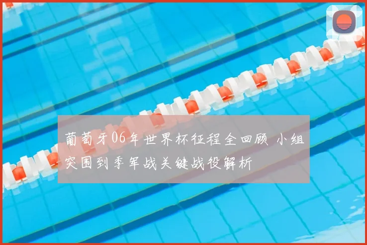 葡萄牙06年世界杯征程全回顾 小组突围到季军战关键战役解析