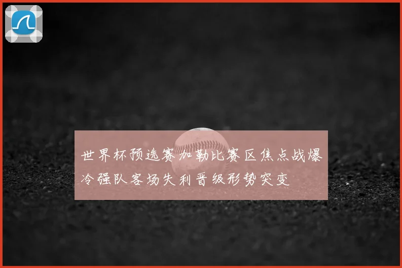 世界杯预选赛加勒比赛区焦点战爆冷强队客场失利晋级形势突变
