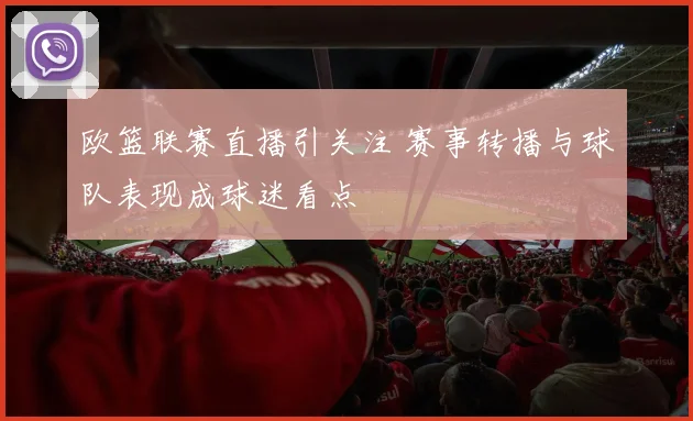 欧篮联赛直播引关注 赛事转播与球队表现成球迷看点