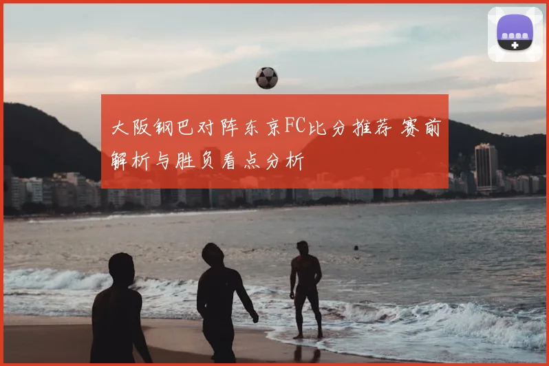 大阪钢巴对阵东京FC比分推荐 赛前解析与胜负看点分析