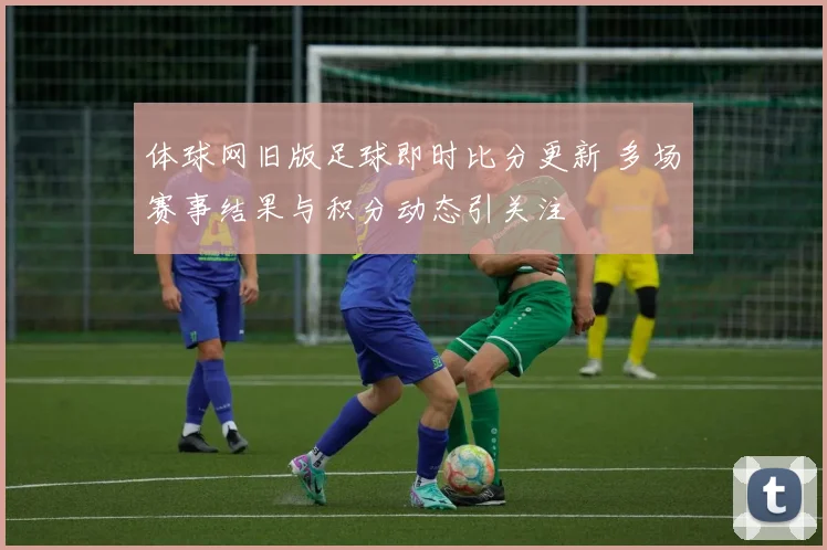 体球网旧版足球即时比分更新 多场赛事结果与积分动态引关注