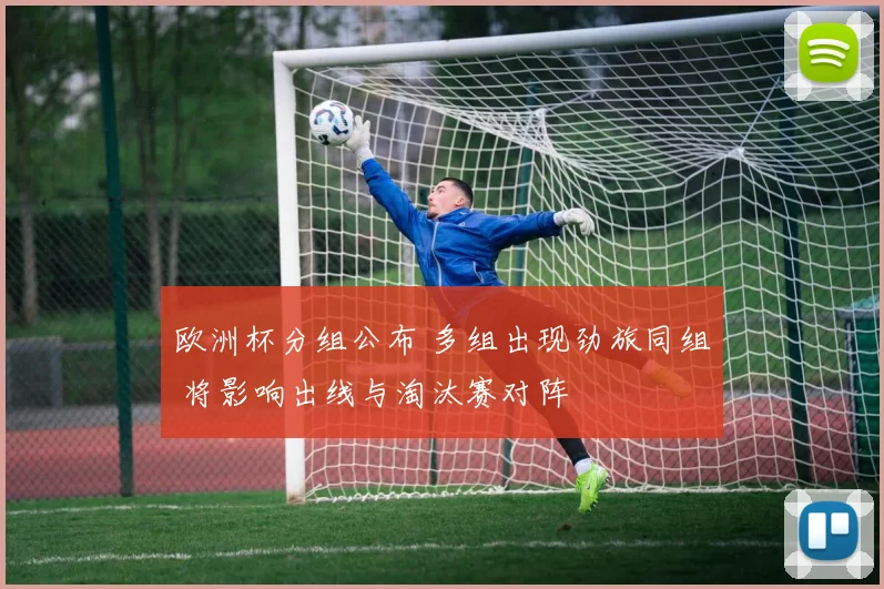欧洲杯分组公布 多组出现劲旅同组 将影响出线与淘汰赛对阵
