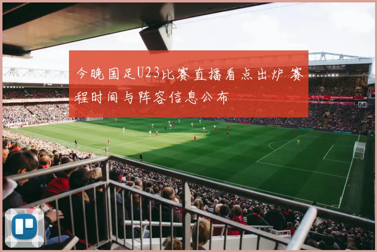 今晚国足U23比赛直播看点出炉 赛程时间与阵容信息公布