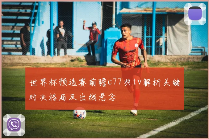 世界杯预选赛前瞻c77典tv解析关键对决格局及出线悬念