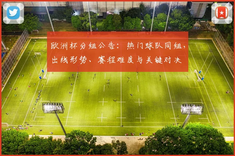 欧洲杯分组公告:热门球队同组,出线形势、赛程难度与关键对决