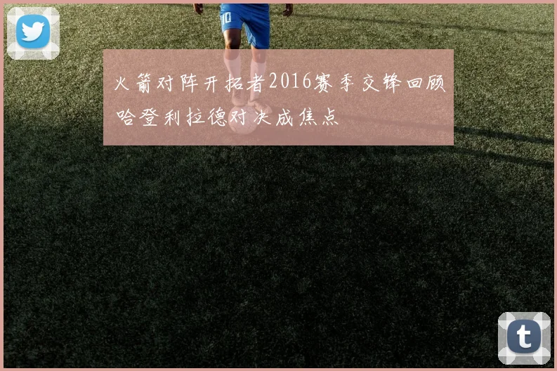 火箭对阵开拓者2016赛季交锋回顾 哈登利拉德对决成焦点