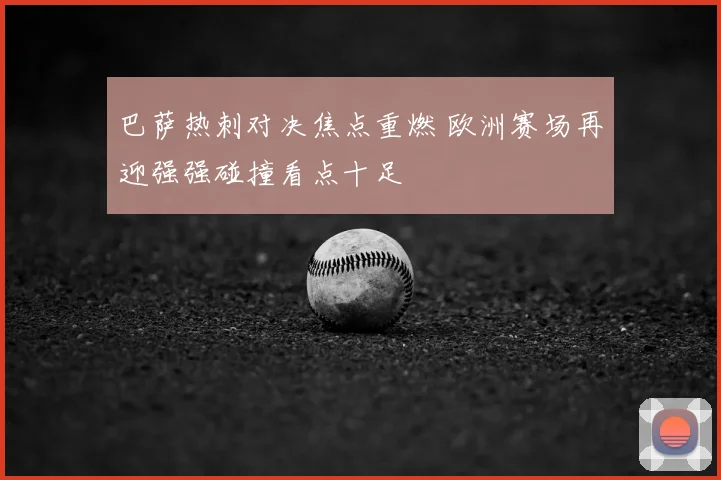巴萨热刺对决焦点重燃 欧洲赛场再迎强强碰撞看点十足