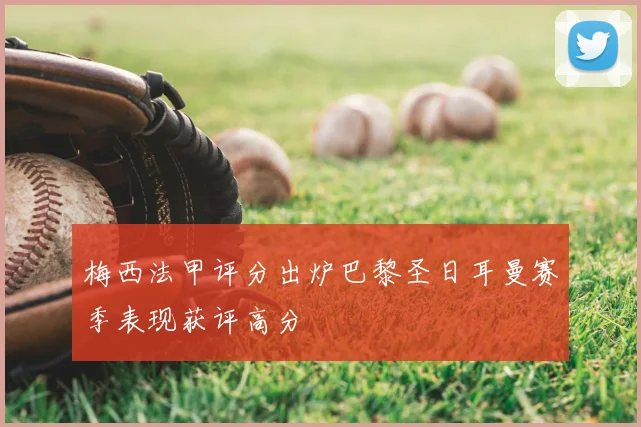 梅西法甲评分出炉巴黎圣日耳曼赛季表现获评高分