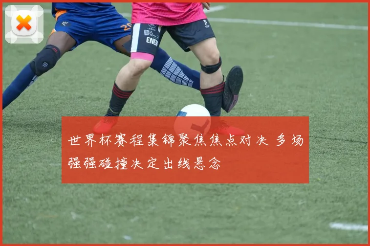 世界杯赛程集锦聚焦焦点对决 多场强强碰撞决定出线悬念