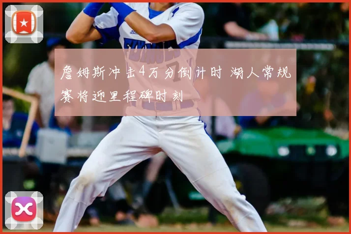 詹姆斯冲击4万分倒计时 湖人常规赛将迎里程碑时刻