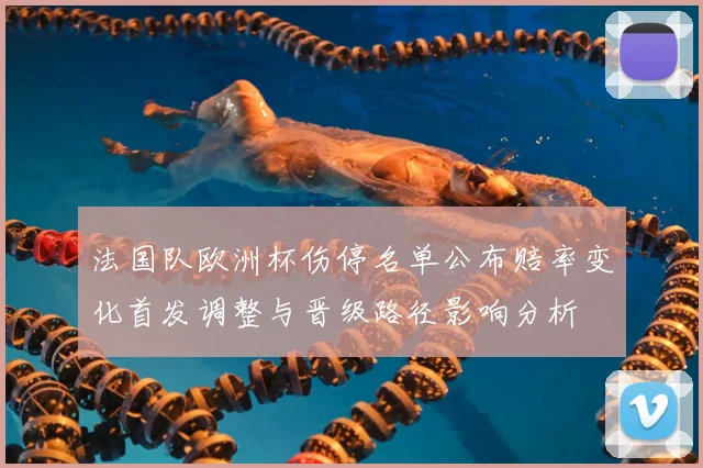 法国队欧洲杯伤停名单公布赔率变化首发调整与晋级路径影响分析