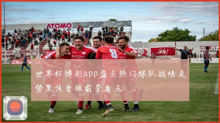 世界杯博彩app盘点热门球队战绩走势聚焦晋级前景看点