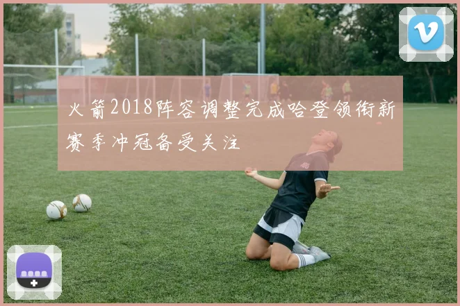 火箭2018阵容调整完成哈登领衔新赛季冲冠备受关注