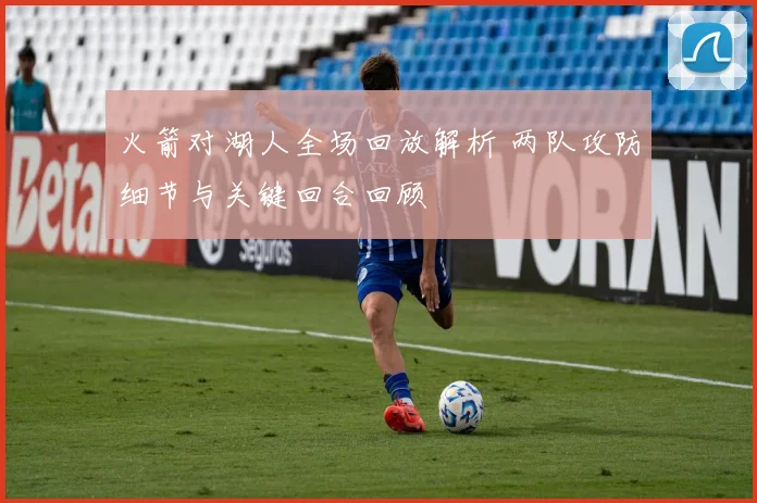 火箭对湖人全场回放解析 两队攻防细节与关键回合回顾