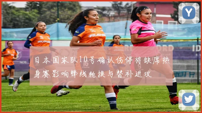日本国家队10号确认伤停将缺席热身赛影响锋线轮换与替补进攻