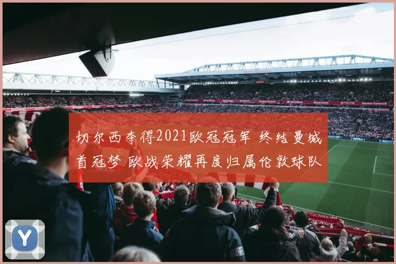 切尔西夺得2021欧冠冠军 终结曼城首冠梦 欧战荣耀再度归属伦敦球队