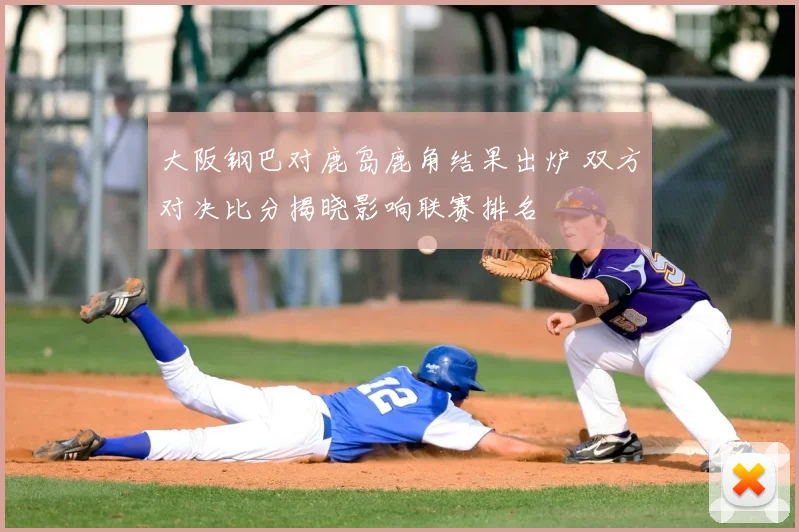 大阪钢巴对鹿岛鹿角结果出炉 双方对决比分揭晓影响联赛排名