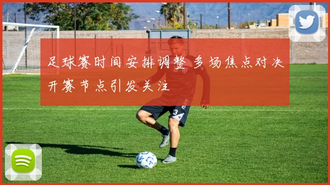 足球赛时间安排调整 多场焦点对决开赛节点引发关注