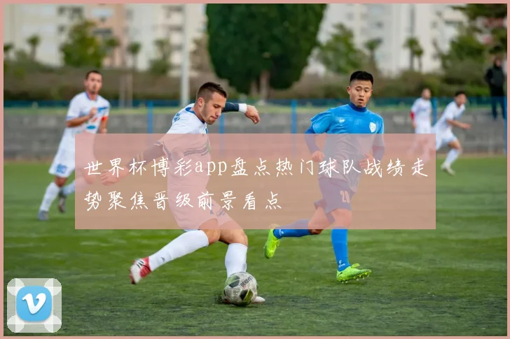 世界杯博彩app盘点热门球队战绩走势聚焦晋级前景看点