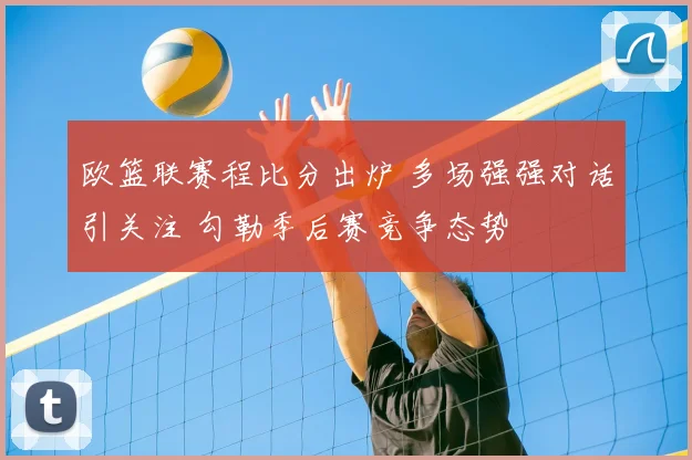 欧篮联赛程比分出炉 多场强强对话引关注 勾勒季后赛竞争态势