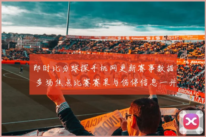 即时比分球探手机网更新赛事数据 多场焦点比赛赛果与伤停信息一并公布