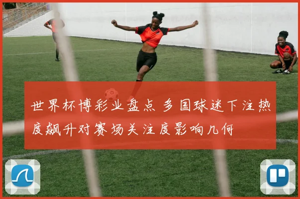 世界杯博彩业盘点 多国球迷下注热度飙升对赛场关注度影响几何