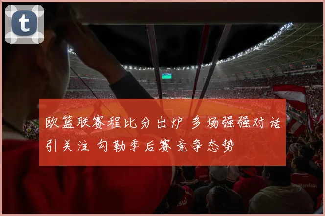 欧篮联赛程比分出炉 多场强强对话引关注 勾勒季后赛竞争态势