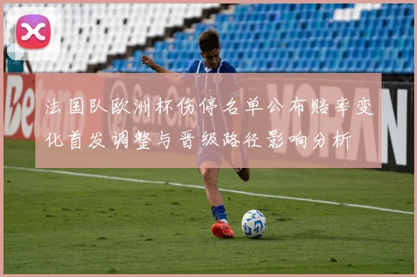 法国队欧洲杯伤停名单公布赔率变化首发调整与晋级路径影响分析
