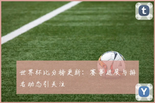 世界杯比分榜更新：赛事进展与排名动态引关注