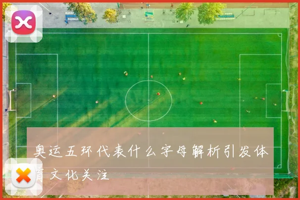 奥运五环代表什么字母解析引发体育文化关注