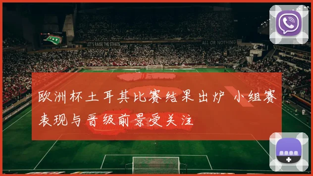 欧洲杯土耳其比赛结果出炉 小组赛表现与晋级前景受关注