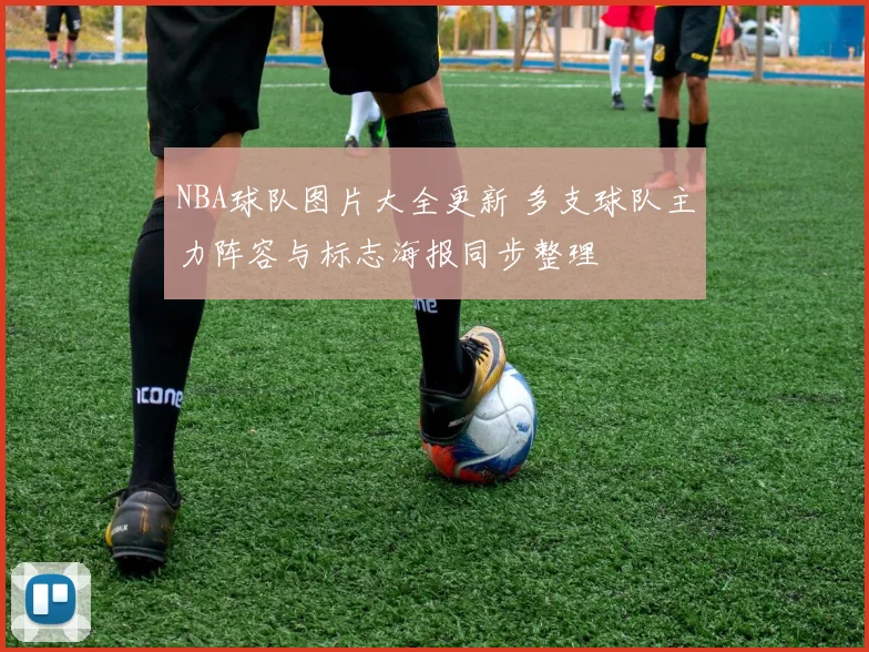 NBA球队图片大全更新 多支球队主力阵容与标志海报同步整理
