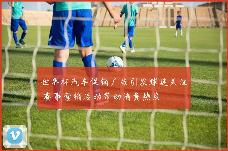 世界杯汽车促销广告引发球迷关注 赛事营销活动带动消费热度