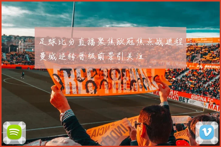 足球比分直播聚焦欧冠焦点战进程曼城逆转晋级前景引关注