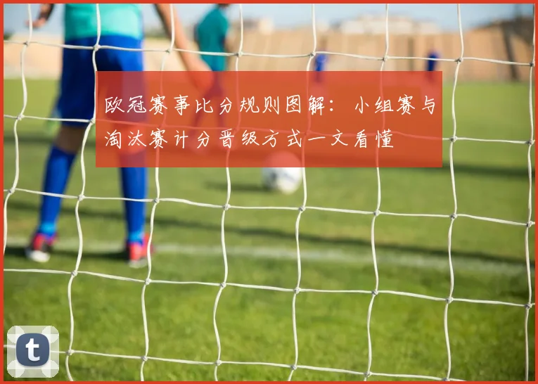 欧冠赛事比分规则图解:小组赛与淘汰赛计分晋级方式一文看懂