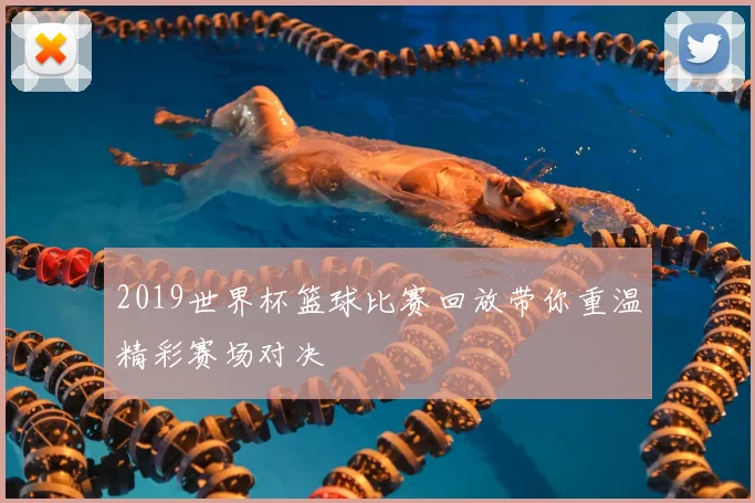 2019世界杯篮球比赛回放带你重温精彩赛场对决