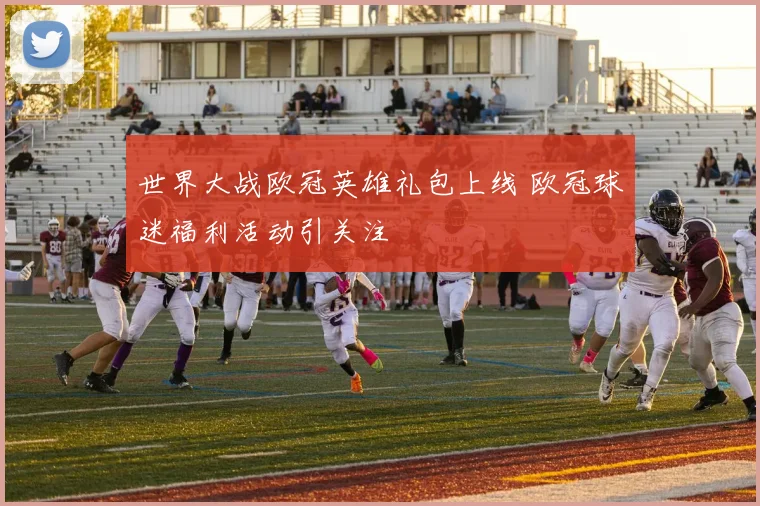 世界大战欧冠英雄礼包上线 欧冠球迷福利活动引关注