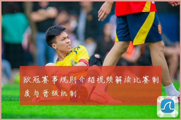欧冠赛事规则介绍视频解读比赛制度与晋级机制