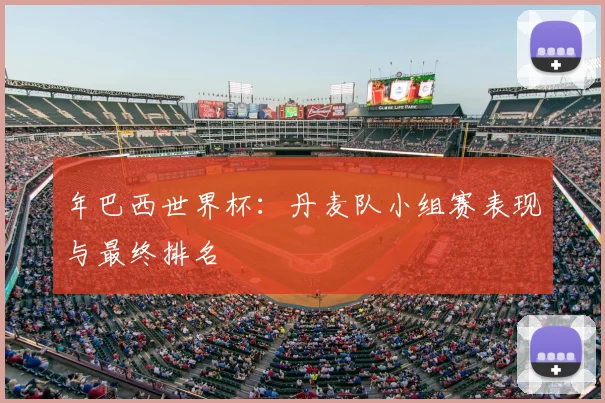年巴西世界杯：丹麦队小组赛表现与最终排名