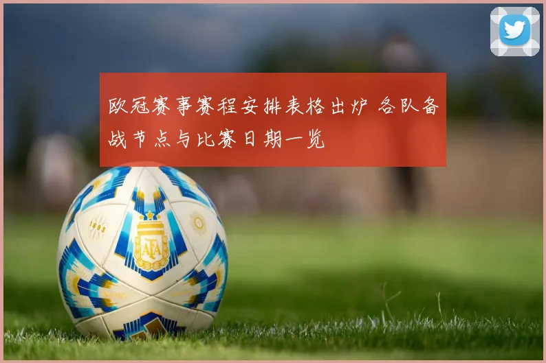 欧冠赛事赛程安排表格出炉 各队备战节点与比赛日期一览
