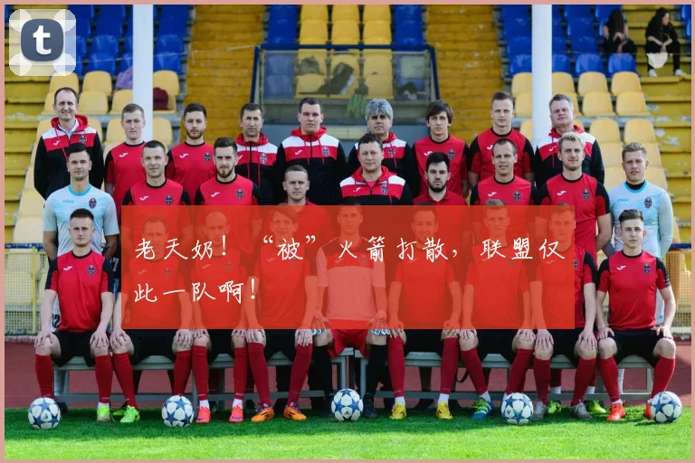 老天奶！“被”火箭打散，联盟仅此一队啊！