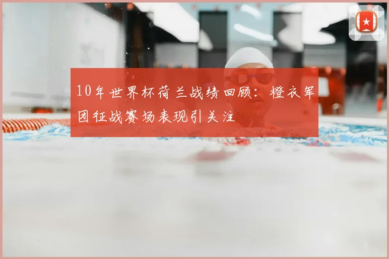 10年世界杯荷兰战绩回顾:橙衣军团征战赛场表现引关注