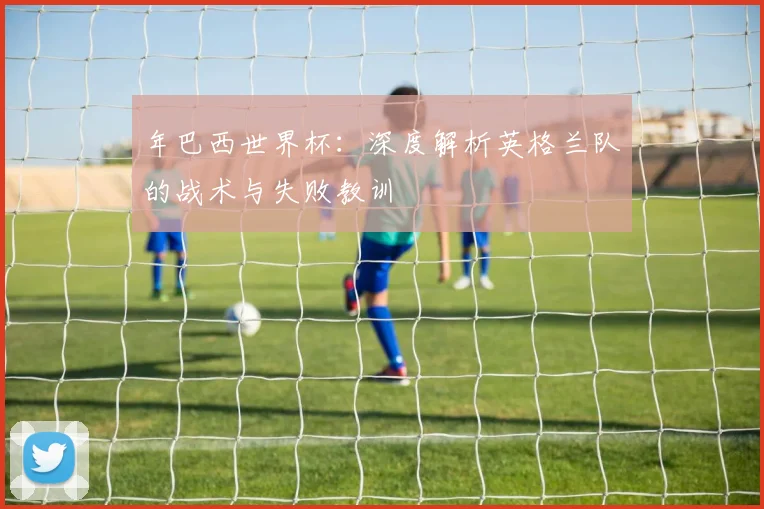 年巴西世界杯:深度解析英格兰队的战术与失败教训