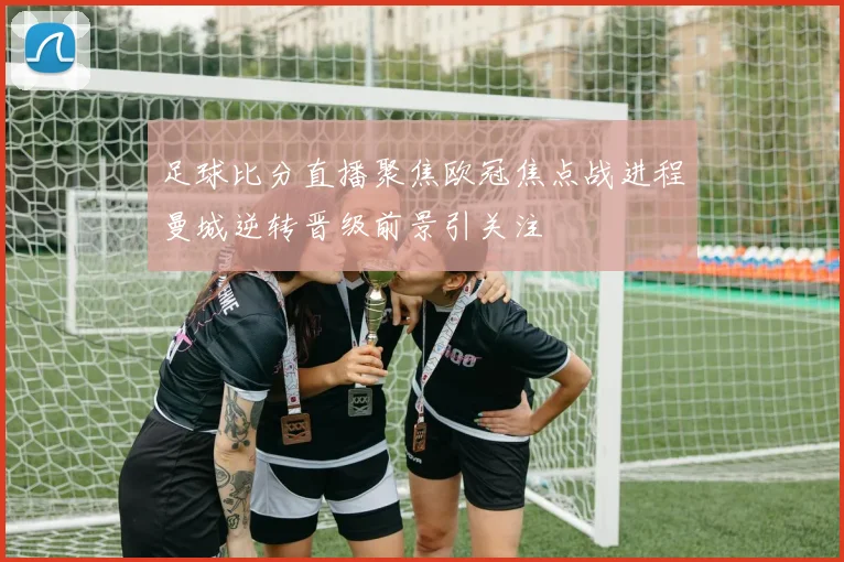 足球比分直播聚焦欧冠焦点战进程曼城逆转晋级前景引关注
